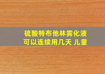 硫酸特布他林雾化液可以连续用几天 儿童